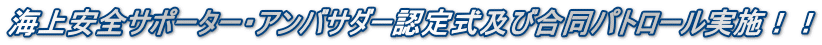 海上安全サポーター・アンバサダー認定式及び合同パトロール実施！！