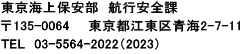 東京海上保安部　航行安全課 〒135-0064　　東京都江東区青海2-7-11 TEL　03-5564-2022（2023） 