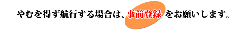 やむを得ず航行する場合は事前登録をお願いします。